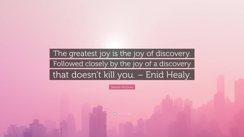 Seanan McGuire Quote: “The greatest joy is the joy of discovery. Followed closely by the joy of a discovery that doesn’t kill you. – Enid Healy.”