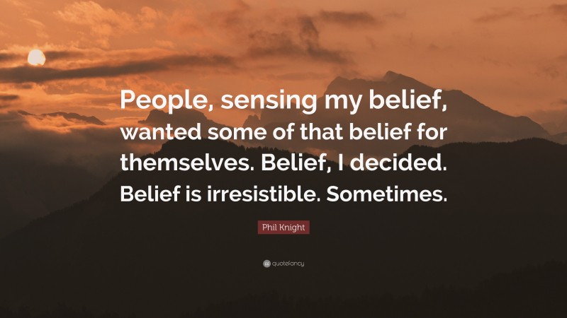 Phil Knight Quote: “People, sensing my belief, wanted some of that belief for themselves. Belief, I decided. Belief is irresistible. Sometimes.”