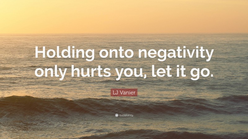 LJ Vanier Quote: “Holding onto negativity only hurts you, let it go.”