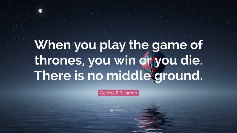 George R.R. Martin Quote: “When you play the game of thrones, you win or you die. There is no middle ground.”