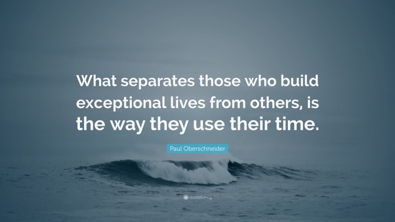 Paul Oberschneider Quote: “What separates those who build exceptional lives from others, is the way they use their time.”