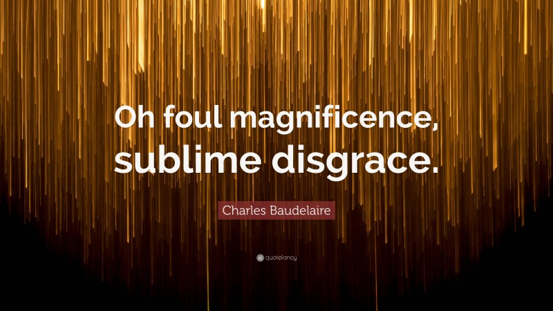 Charles Baudelaire Quote: “Oh foul magnificence, sublime disgrace.”