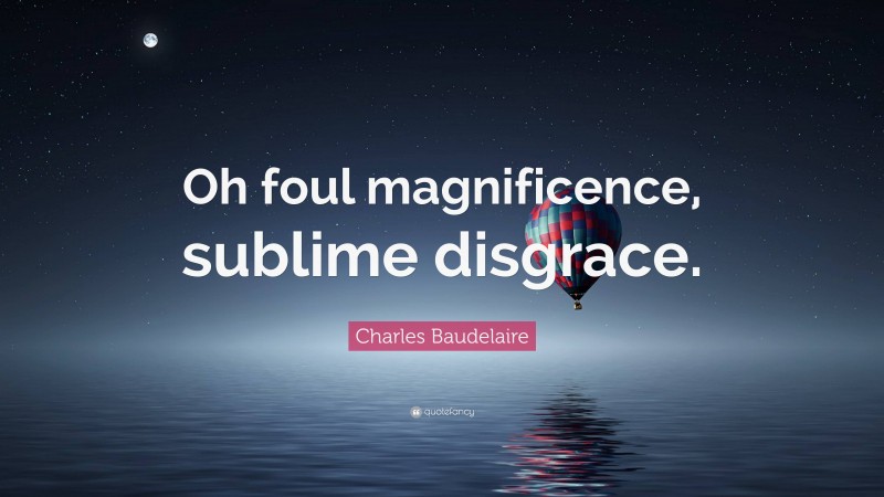 Charles Baudelaire Quote: “Oh foul magnificence, sublime disgrace.”
