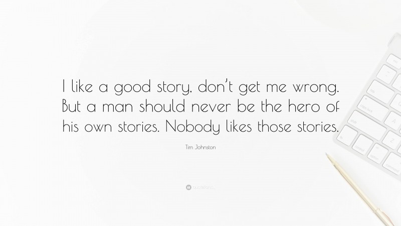 Tim Johnston Quote: “I like a good story, don’t get me wrong. But a man should never be the hero of his own stories. Nobody likes those stories.”