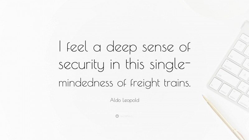 Aldo Leopold Quote: “I feel a deep sense of security in this single-mindedness of freight trains.”