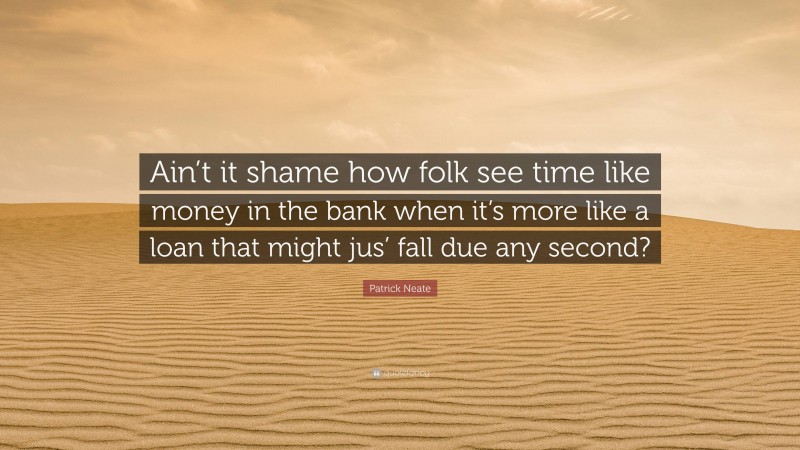 Patrick Neate Quote: “Ain’t it shame how folk see time like money in the bank when it’s more like a loan that might jus’ fall due any second?”