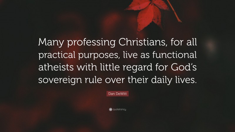 Dan DeWitt Quote: “Many professing Christians, for all practical purposes, live as functional atheists with little regard for God‘s sovereign rule over their daily lives.”