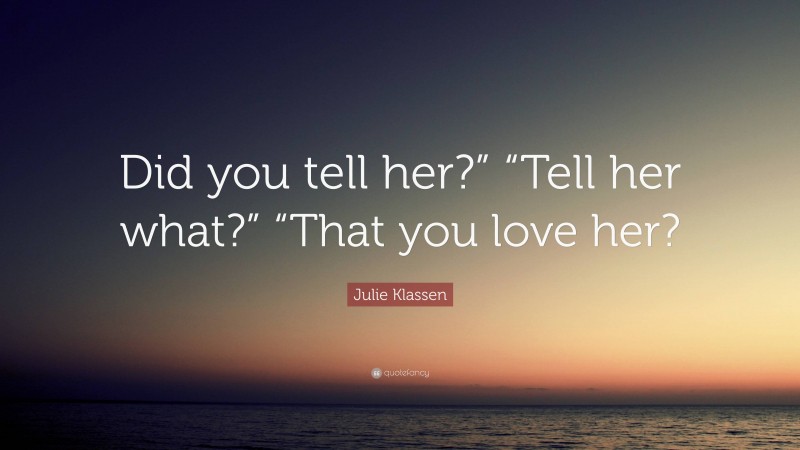 Julie Klassen Quote: “Did you tell her?” “Tell her what?” “That you love her?”