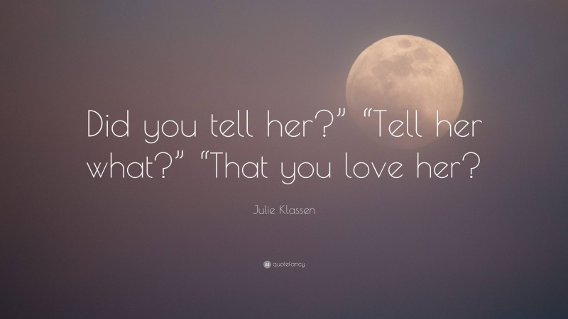 Julie Klassen Quote: “Did you tell her?” “Tell her what?” “That you love her?”