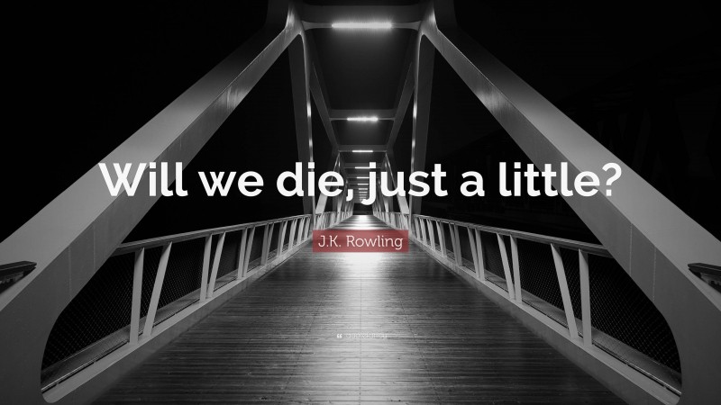 J.K. Rowling Quote: “Will we die, just a little?”