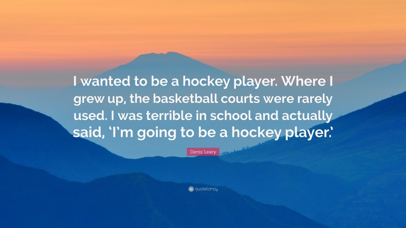 Denis Leary Quote: “I wanted to be a hockey player. Where I grew up, the basketball courts were rarely used. I was terrible in school and actually said, ‘I’m going to be a hockey player.’”