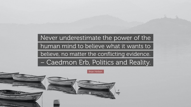 Brian Herbert Quote: “Never underestimate the power of the human mind to believe what it wants to believe, no matter the conflicting evidence. – Caedmon Erb, Politics and Reality.”