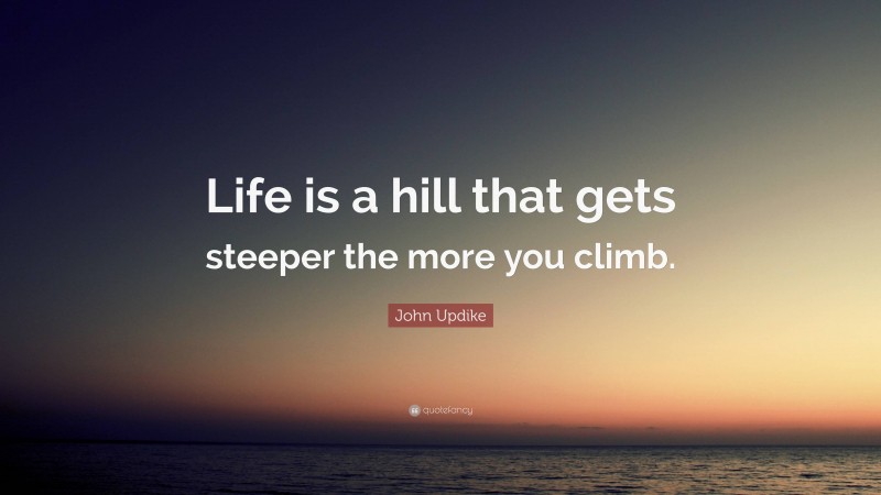 John Updike Quote: “Life is a hill that gets steeper the more you climb.”