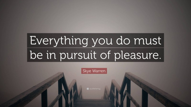 Skye Warren Quote: “Everything you do must be in pursuit of pleasure.”