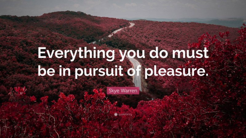 Skye Warren Quote: “Everything you do must be in pursuit of pleasure.”