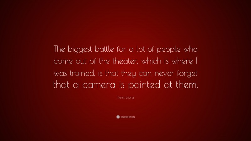Denis Leary Quote: “The biggest battle for a lot of people who come out of the theater, which is where I was trained, is that they can never forget that a camera is pointed at them.”