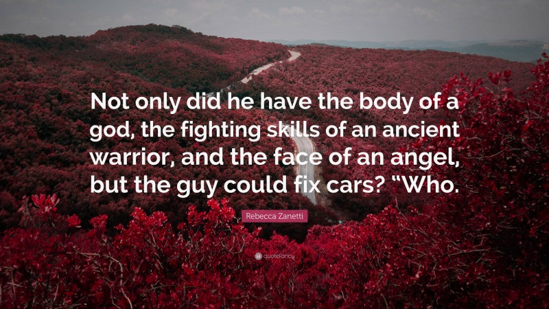 Rebecca Zanetti Quote: “Not only did he have the body of a god, the fighting skills of an ancient warrior, and the face of an angel, but the guy could fix cars? “Who.”