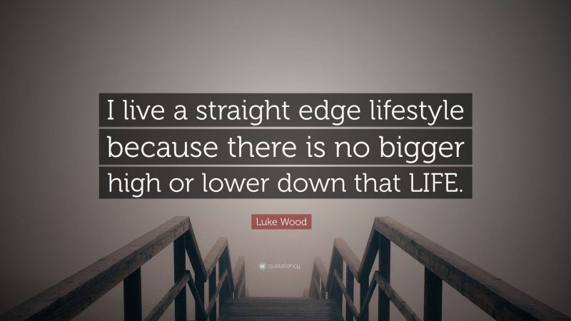 Luke Wood Quote: “I live a straight edge lifestyle because there is no bigger high or lower down that LIFE.”