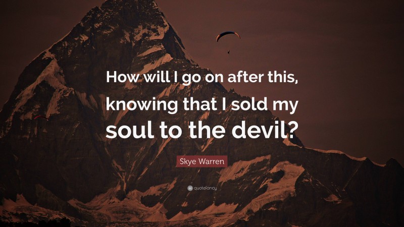Skye Warren Quote: “How will I go on after this, knowing that I sold my soul to the devil?”