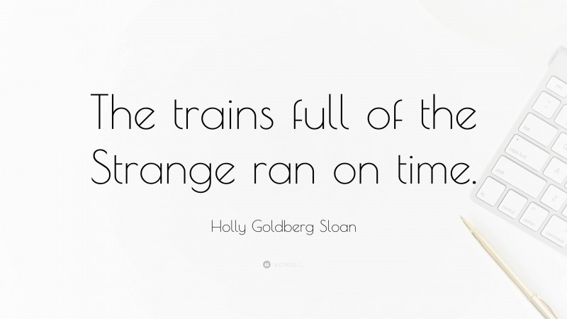 Holly Goldberg Sloan Quote: “The trains full of the Strange ran on time.”