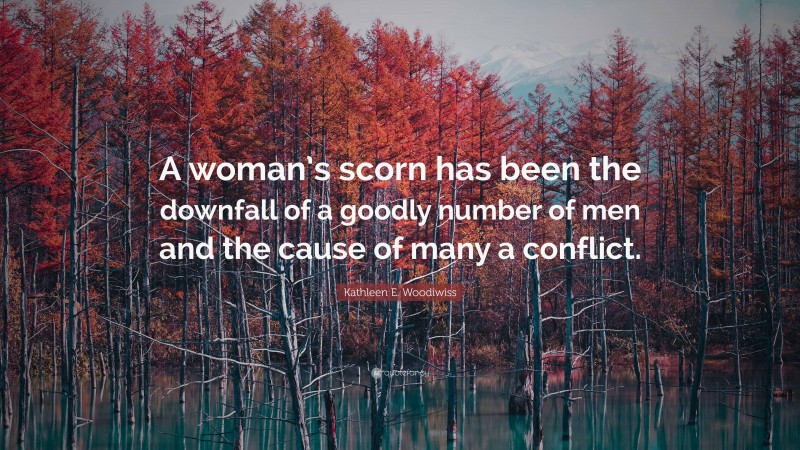 Kathleen E. Woodiwiss Quote: “A woman’s scorn has been the downfall of a goodly number of men and the cause of many a conflict.”