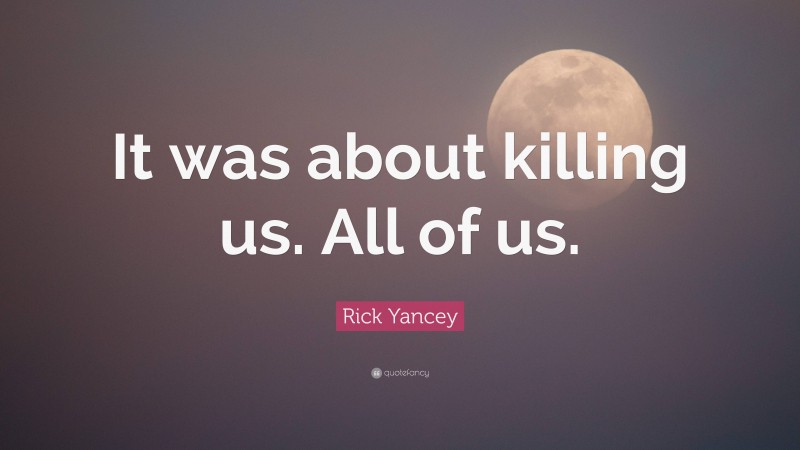 Rick Yancey Quote: “It was about killing us. All of us.”