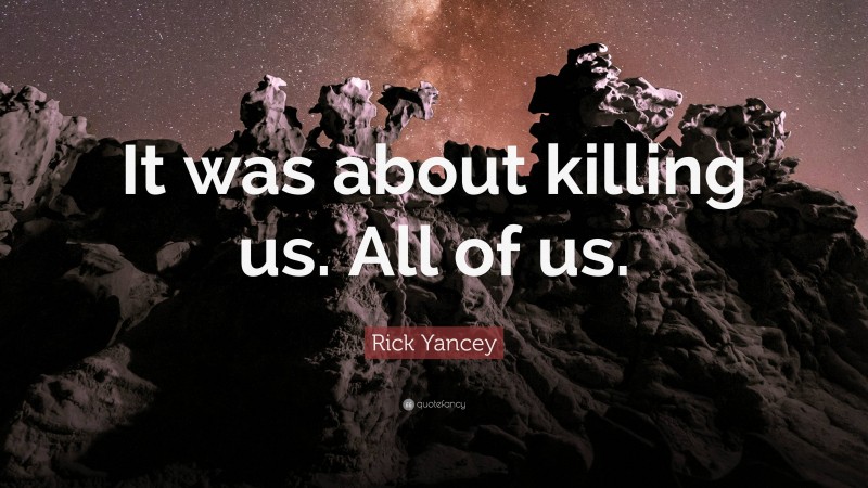 Rick Yancey Quote: “It was about killing us. All of us.”