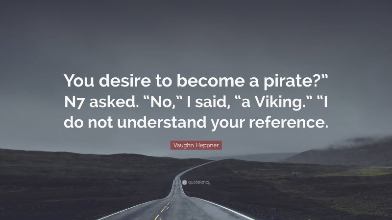 Vaughn Heppner Quote: “You desire to become a pirate?” N7 asked. “No,” I said, “a Viking.” “I do not understand your reference.”