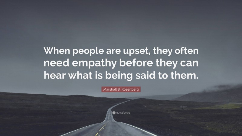 Marshall B. Rosenberg Quote: “When people are upset, they often need empathy before they can hear what is being said to them.”