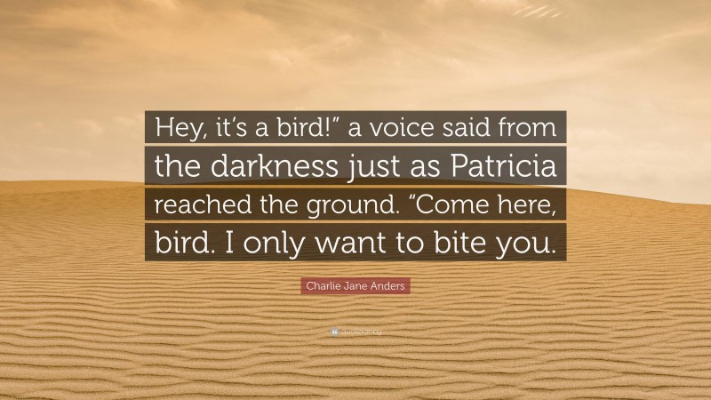 Charlie Jane Anders Quote: “Hey, it’s a bird!” a voice said from the darkness just as Patricia reached the ground. “Come here, bird. I only want to bite you.”