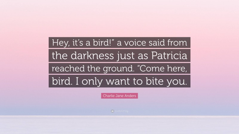 Charlie Jane Anders Quote: “Hey, it’s a bird!” a voice said from the darkness just as Patricia reached the ground. “Come here, bird. I only want to bite you.”