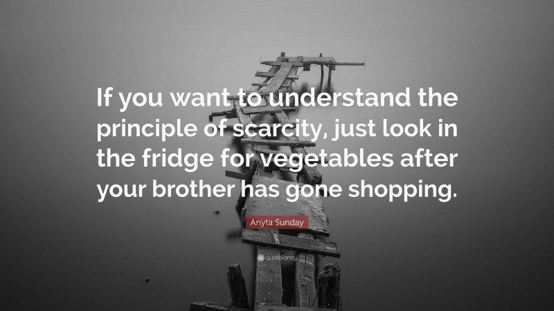 Anyta Sunday Quote: “If you want to understand the principle of scarcity, just look in the fridge for vegetables after your brother has gone shopping.”