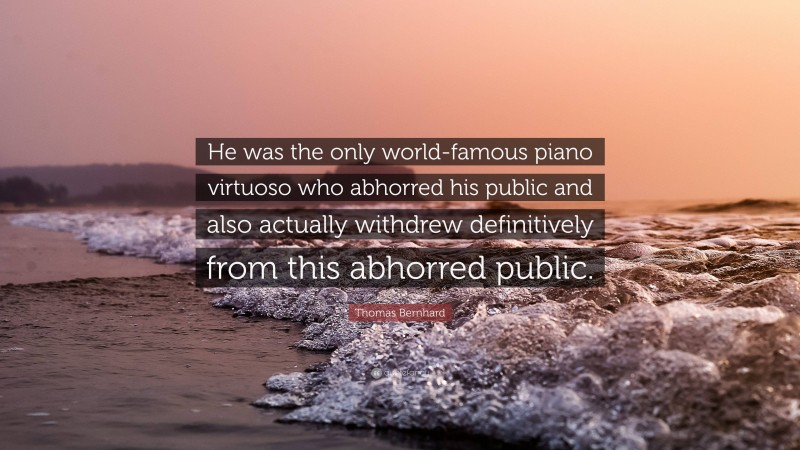 Thomas Bernhard Quote: “He was the only world-famous piano virtuoso who abhorred his public and also actually withdrew definitively from this abhorred public.”