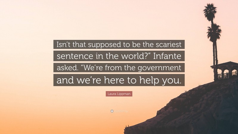 Laura Lippman Quote: “Isn’t that supposed to be the scariest sentence in the world?” Infante asked. “We’re from the government and we’re here to help you.”