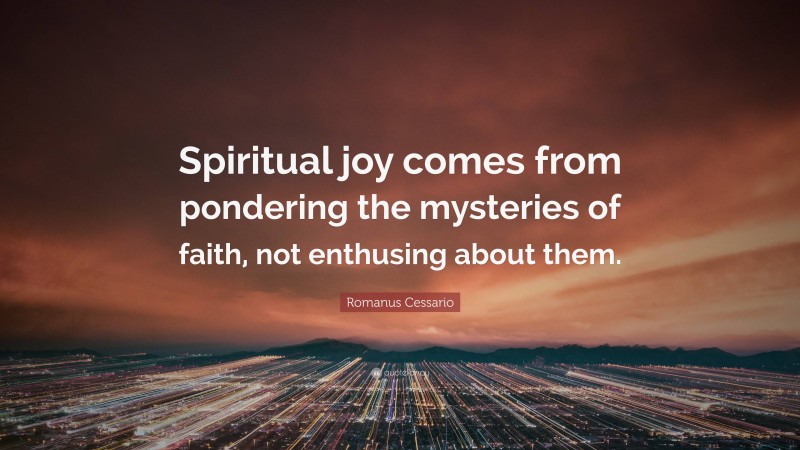 Romanus Cessario Quote: “Spiritual joy comes from pondering the mysteries of faith, not enthusing about them.”