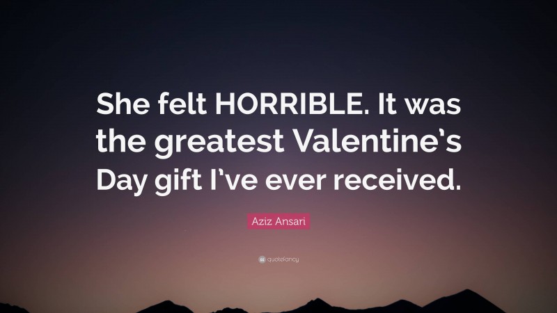 Aziz Ansari Quote: “She felt HORRIBLE. It was the greatest Valentine’s Day gift I’ve ever received.”