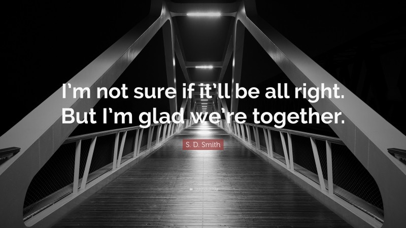 S. D. Smith Quote: “I’m not sure if it’ll be all right. But I’m glad we’re together.”