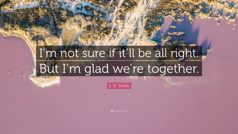 S. D. Smith Quote: “I’m not sure if it’ll be all right. But I’m glad we’re together.”