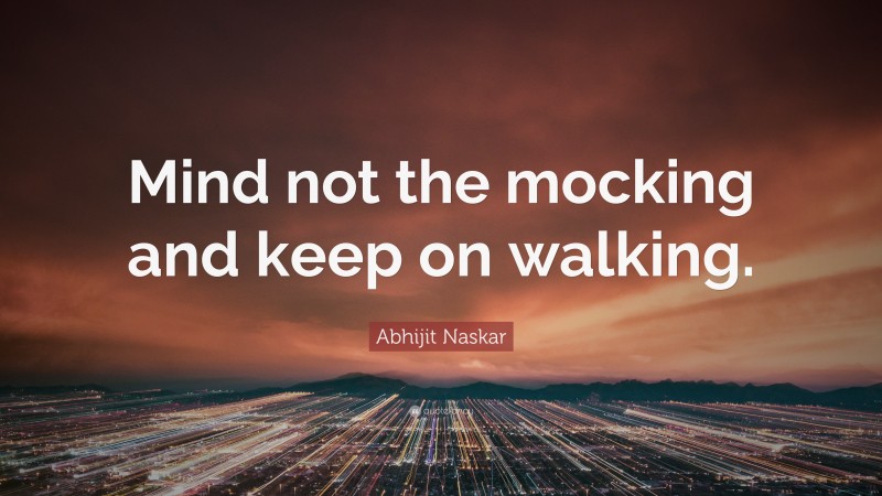 Abhijit Naskar Quote: “Mind not the mocking and keep on walking.”