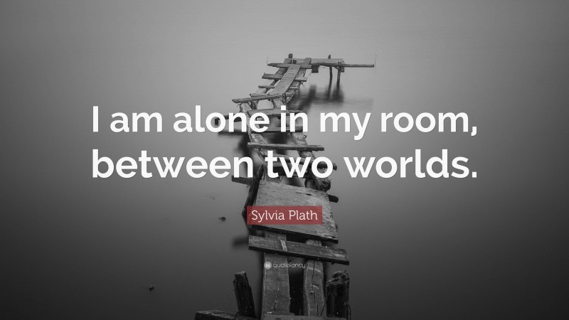 Sylvia Plath Quote: “I am alone in my room, between two worlds.”