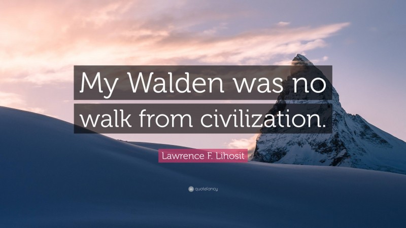 Lawrence F. Lihosit Quote: “My Walden was no walk from civilization.”
