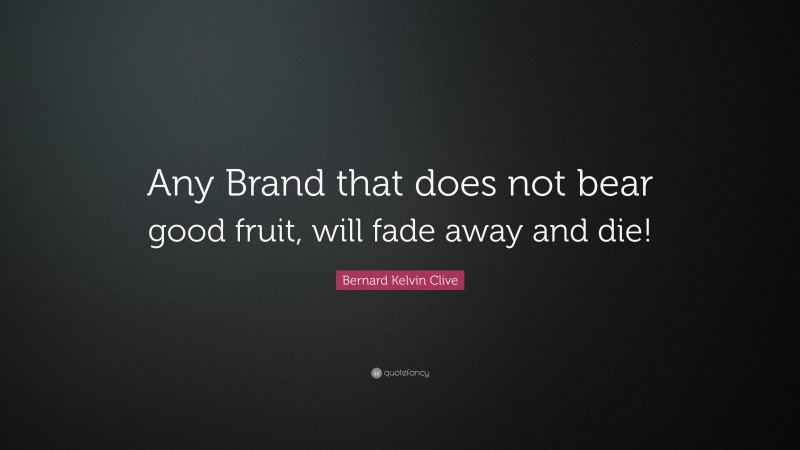 Bernard Kelvin Clive Quote: “Any Brand that does not bear good fruit, will fade away and die!”