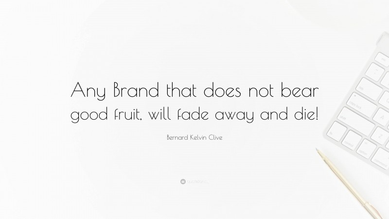 Bernard Kelvin Clive Quote: “Any Brand that does not bear good fruit, will fade away and die!”