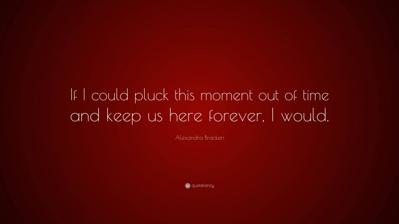 Alexandra Bracken Quote: “If I could pluck this moment out of time and keep us here forever, I would.”