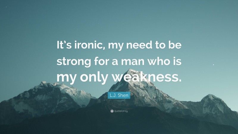 L.J. Shen Quote: “It’s ironic, my need to be strong for a man who is my only weakness.”