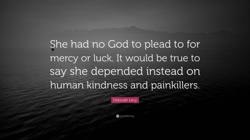 Deborah Levy Quote: “She had no God to plead to for mercy or luck. It would be true to say she depended instead on human kindness and painkillers.”