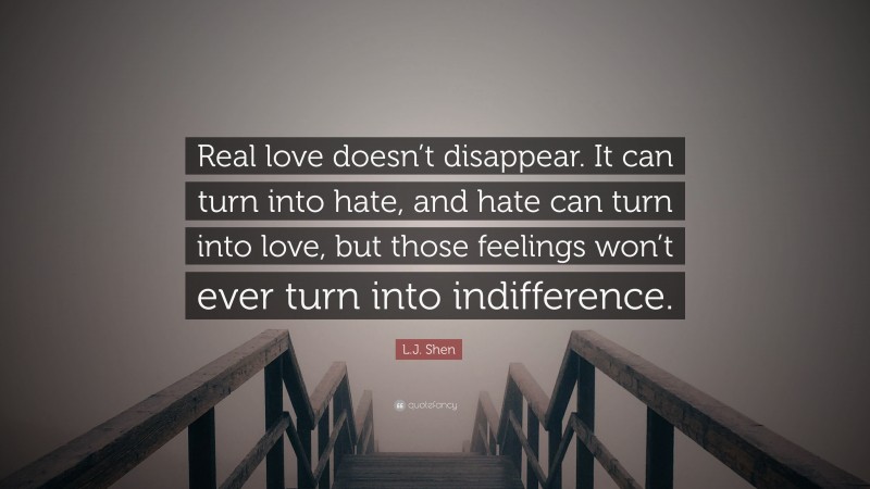 L.J. Shen Quote: “Real love doesn’t disappear. It can turn into hate, and hate can turn into love, but those feelings won’t ever turn into indifference.”