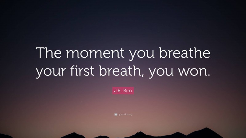 J.R. Rim Quote: “The moment you breathe your first breath, you won.”