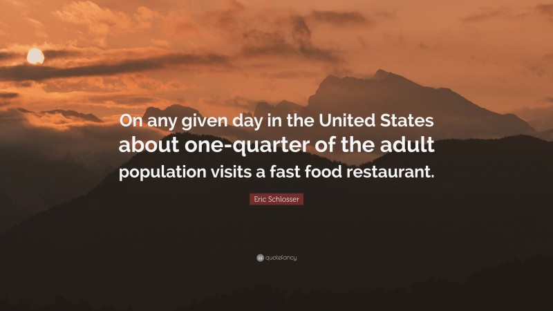 Eric Schlosser Quote: “On any given day in the United States about one-quarter of the adult population visits a fast food restaurant.”