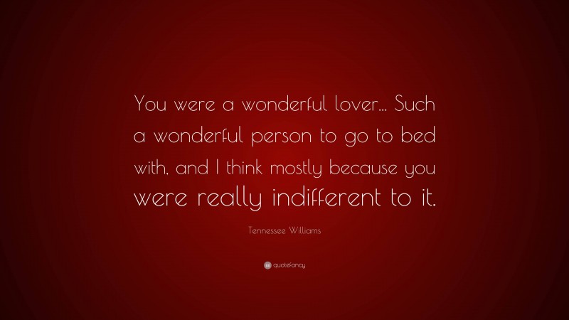 Tennessee Williams Quote: “You were a wonderful lover... Such a wonderful person to go to bed with, and I think mostly because you were really indifferent to it.”